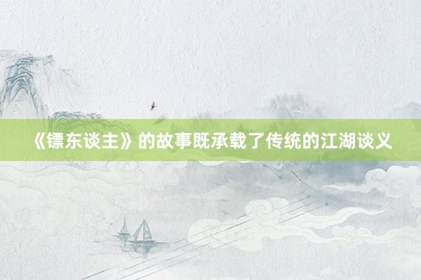 《镖东谈主》的故事既承载了传统的江湖谈义