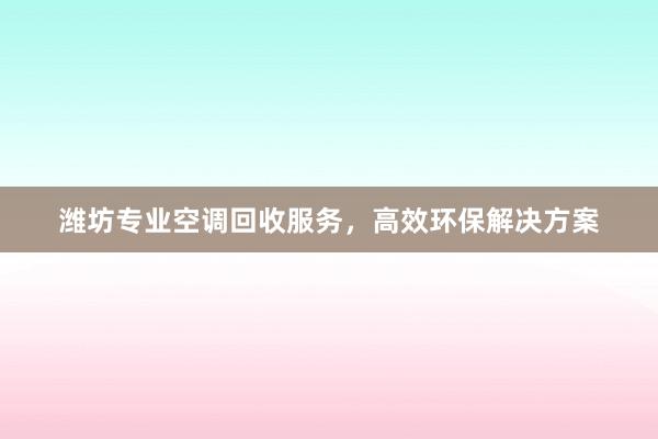 潍坊专业空调回收服务，高效环保解决方案