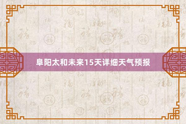 阜阳太和未来15天详细天气预报